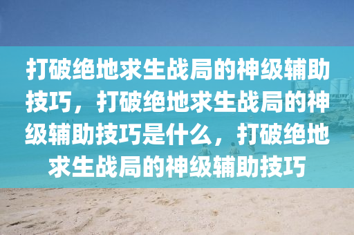 打破绝地求生战局的神级辅助技巧，打破绝地求生战局的神级辅助技巧是什么，打破绝地求生战局的神级辅助技巧