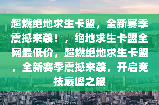 超燃绝地求生卡盟，全新赛季震撼来袭！，绝地求生卡盟全网最低价，超燃绝地求生卡盟，全新赛季震撼来袭，开启竞技巅峰之旅