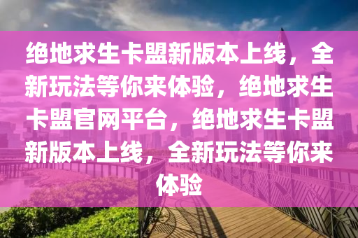 绝地求生卡盟新版本上线，全新玩法等你来体验，绝地求生卡盟官网平台，绝地求生卡盟新版本上线，全新玩法等你来体验