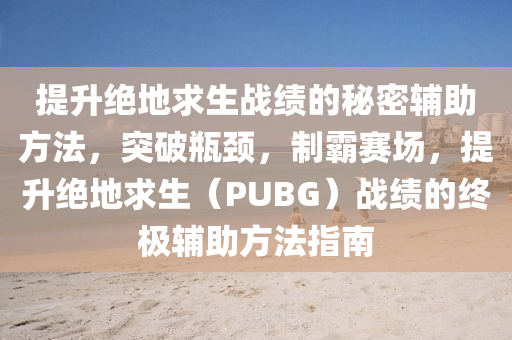 提升绝地求生战绩的秘密辅助方法，突破瓶颈，制霸赛场，提升绝地求生（PUBG）战绩的终极辅助方法指南