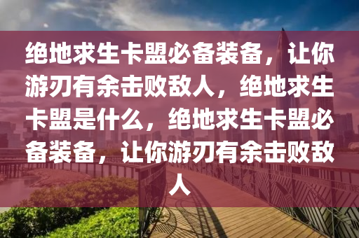 绝地求生卡盟必备装备，让你游刃有余击败敌人，绝地求生卡盟是什么，绝地求生卡盟必备装备，让你游刃有余击败敌人