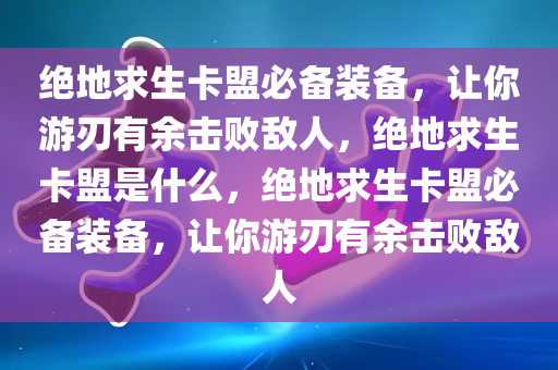 绝地求生卡盟必备装备，让你游刃有余击败敌人，绝地求生卡盟是什么，绝地求生卡盟必备装备，让你游刃有余击败敌人