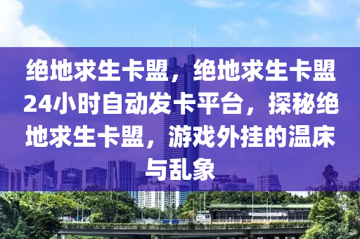 绝地求生卡盟，绝地求生卡盟24小时自动发卡平台，探秘绝地求生卡盟，游戏外挂的温床与乱象