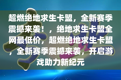 超燃绝地求生卡盟，全新赛季震撼来袭！，绝地求生卡盟全网最低价，超燃绝地求生卡盟，全新赛季震撼来袭，开启游戏助力新纪元