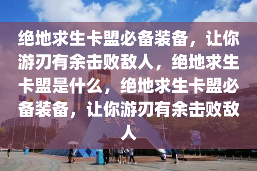 绝地求生卡盟必备装备，让你游刃有余击败敌人，绝地求生卡盟是什么，绝地求生卡盟必备装备，让你游刃有余击败敌人