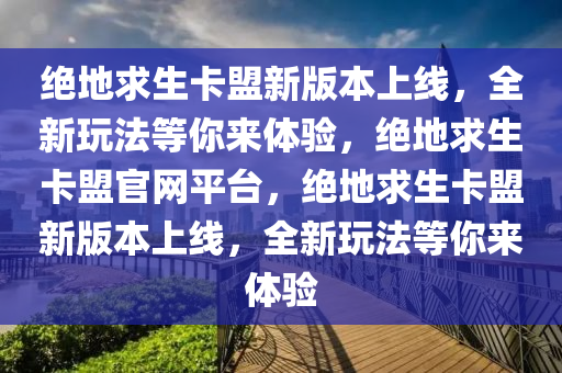 绝地求生卡盟新版本上线，全新玩法等你来体验，绝地求生卡盟官网平台，绝地求生卡盟新版本上线，全新玩法等你来体验