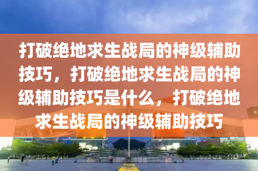 打破绝地求生战局的神级辅助技巧，打破绝地求生战局的神级辅助技巧是什么，打破绝地求生战局的神级辅助技巧