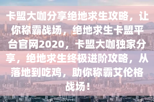 卡盟大咖分享绝地求生攻略，让你称霸战场，绝地求生卡盟平台官网2020，卡盟大咖独家分享，绝地求生终极进阶攻略，从落地到吃鸡，助你称霸艾伦格战场！
