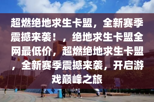 超燃绝地求生卡盟，全新赛季震撼来袭！，绝地求生卡盟全网最低价，超燃绝地求生卡盟，全新赛季震撼来袭，开启游戏巅峰之旅