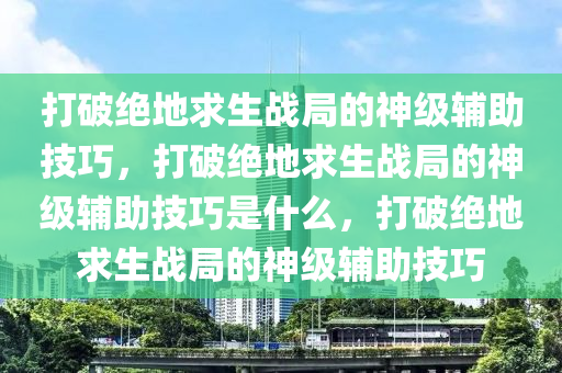 打破绝地求生战局的神级辅助技巧，打破绝地求生战局的神级辅助技巧是什么，打破绝地求生战局的神级辅助技巧