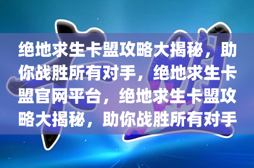 绝地求生卡盟攻略大揭秘，助你战胜所有对手，绝地求生卡盟官网平台，绝地求生卡盟攻略大揭秘，助你战胜所有对手