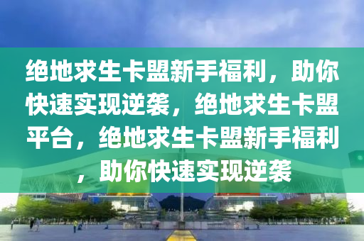 绝地求生卡盟新手福利，助你快速实现逆袭，绝地求生卡盟平台，绝地求生卡盟新手福利，助你快速实现逆袭