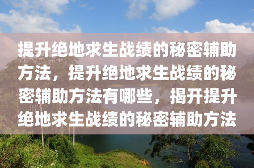 提升绝地求生战绩的秘密辅助方法，提升绝地求生战绩的秘密辅助方法有哪些，揭开提升绝地求生战绩的秘密辅助方法