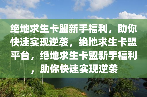 绝地求生卡盟新手福利，助你快速实现逆袭，绝地求生卡盟平台，绝地求生卡盟新手福利，助你快速实现逆袭
