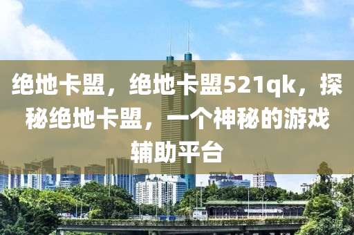 绝地卡盟，绝地卡盟521qk，探秘绝地卡盟，一个神秘的游戏辅助平台