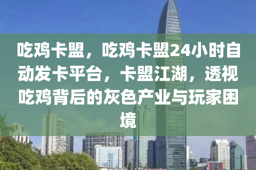 吃鸡卡盟，吃鸡卡盟24小时自动发卡平台，卡盟江湖，透视吃鸡背后的灰色产业与玩家困境