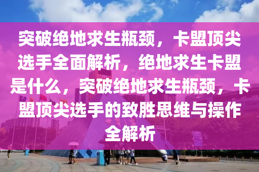 突破绝地求生瓶颈，卡盟顶尖选手全面解析，绝地求生卡盟是什么，突破绝地求生瓶颈，卡盟顶尖选手的致胜思维与操作全解析