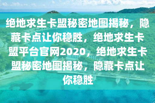绝地求生卡盟秘密地图揭秘，隐藏卡点让你稳胜，绝地求生卡盟平台官网2020，绝地求生卡盟秘密地图揭秘，隐藏卡点让你稳胜