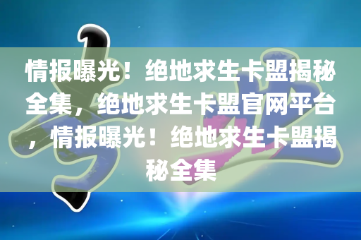 情报曝光！绝地求生卡盟揭秘全集，绝地求生卡盟官网平台，情报曝光！绝地求生卡盟揭秘全集