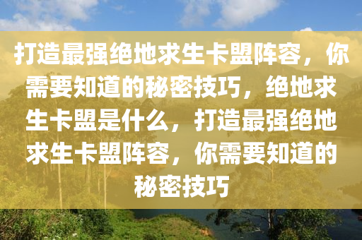 打造最强绝地求生卡盟阵容，你需要知道的秘密技巧，绝地求生卡盟是什么，打造最强绝地求生卡盟阵容，你需要知道的秘密技巧