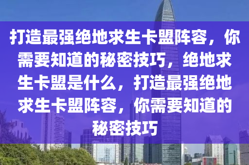 打造最强绝地求生卡盟阵容，你需要知道的秘密技巧，绝地求生卡盟是什么，打造最强绝地求生卡盟阵容，你需要知道的秘密技巧