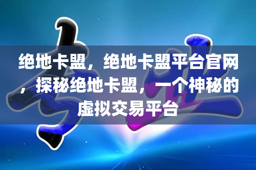 绝地卡盟，绝地卡盟平台官网，探秘绝地卡盟，一个神秘的虚拟交易平台