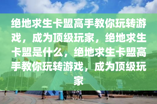 绝地求生卡盟高手教你玩转游戏，成为顶级玩家，绝地求生卡盟是什么，绝地求生卡盟高手教你玩转游戏，成为顶级玩家