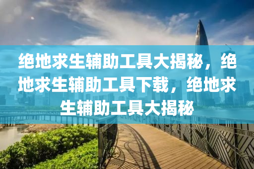 绝地求生辅助工具大揭秘，绝地求生辅助工具下载，绝地求生辅助工具大揭秘