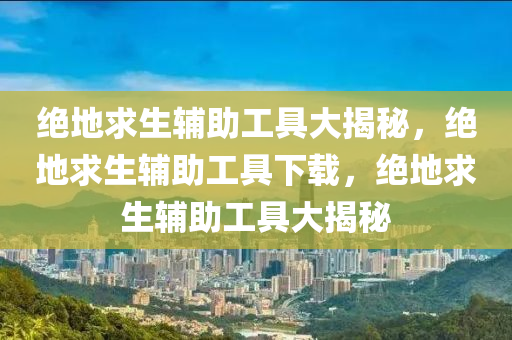 绝地求生辅助工具大揭秘，绝地求生辅助工具下载，绝地求生辅助工具大揭秘