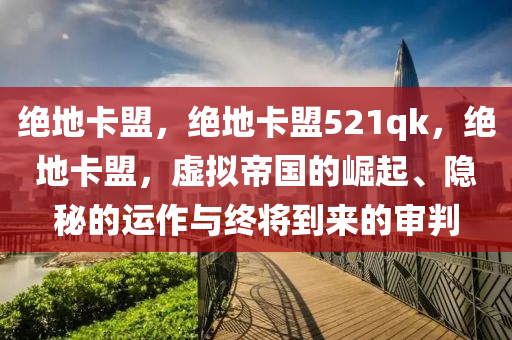 绝地卡盟，绝地卡盟521qk，绝地卡盟，虚拟帝国的崛起、隐秘的运作与终将到来的审判