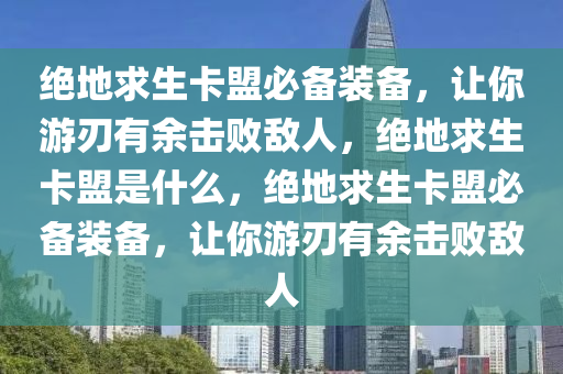 绝地求生卡盟必备装备，让你游刃有余击败敌人，绝地求生卡盟是什么，绝地求生卡盟必备装备，让你游刃有余击败敌人