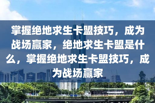 掌握绝地求生卡盟技巧，成为战场赢家，绝地求生卡盟是什么，掌握绝地求生卡盟技巧，成为战场赢家