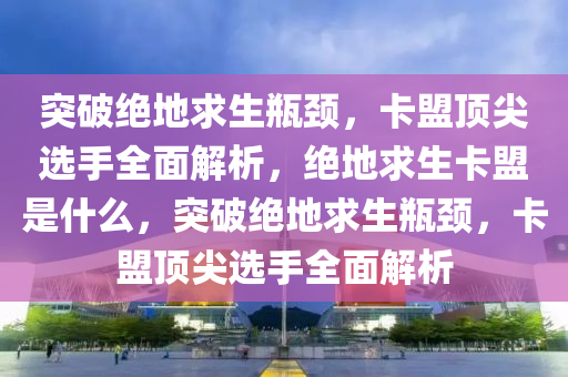 突破绝地求生瓶颈，卡盟顶尖选手全面解析，绝地求生卡盟是什么，突破绝地求生瓶颈，卡盟顶尖选手全面解析