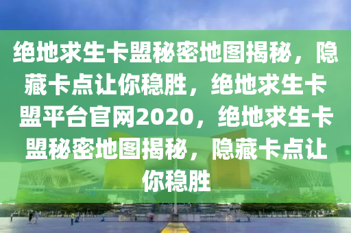 绝地求生卡盟秘密地图揭秘，隐藏卡点让你稳胜，绝地求生卡盟平台官网2020，绝地求生卡盟秘密地图揭秘，隐藏卡点让你稳胜