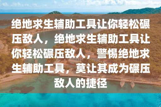绝地求生辅助工具让你轻松碾压敌人，绝地求生辅助工具让你轻松碾压敌人，警惕绝地求生辅助工具，莫让其成为碾压敌人的捷径