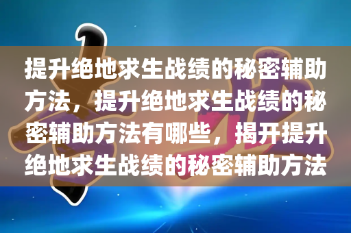 提升绝地求生战绩的秘密辅助方法，提升绝地求生战绩的秘密辅助方法有哪些，揭开提升绝地求生战绩的秘密辅助方法