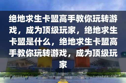 绝地求生卡盟高手教你玩转游戏，成为顶级玩家，绝地求生卡盟是什么，绝地求生卡盟高手教你玩转游戏，成为顶级玩家