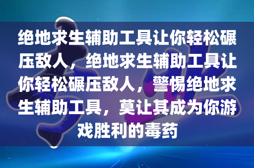 绝地求生辅助工具让你轻松碾压敌人，绝地求生辅助工具让你轻松碾压敌人，警惕绝地求生辅助工具，莫让其成为你游戏胜利的毒药