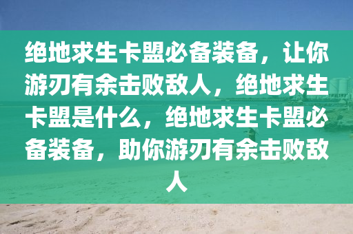 绝地求生卡盟必备装备，让你游刃有余击败敌人，绝地求生卡盟是什么，绝地求生卡盟必备装备，助你游刃有余击败敌人
