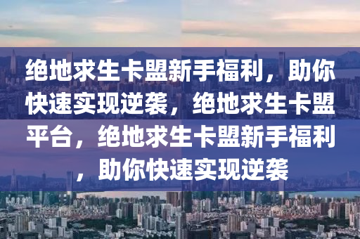 绝地求生卡盟新手福利，助你快速实现逆袭，绝地求生卡盟平台，绝地求生卡盟新手福利，助你快速实现逆袭