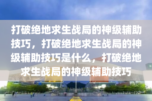 打破绝地求生战局的神级辅助技巧，打破绝地求生战局的神级辅助技巧是什么，打破绝地求生战局的神级辅助技巧