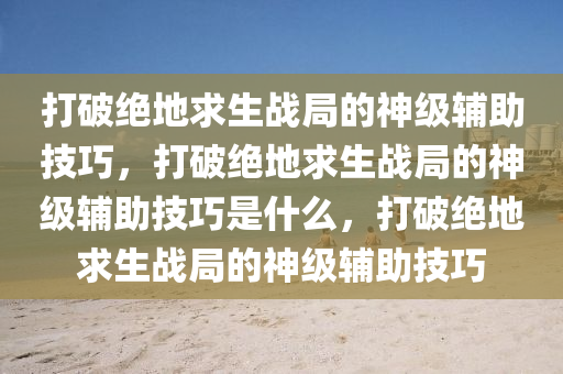 打破绝地求生战局的神级辅助技巧，打破绝地求生战局的神级辅助技巧是什么，打破绝地求生战局的神级辅助技巧