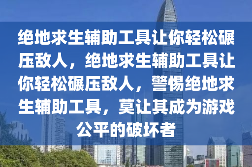 绝地求生辅助工具让你轻松碾压敌人，绝地求生辅助工具让你轻松碾压敌人，警惕绝地求生辅助工具，莫让其成为游戏公平的破坏者