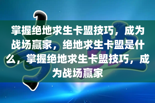 掌握绝地求生卡盟技巧，成为战场赢家，绝地求生卡盟是什么，掌握绝地求生卡盟技巧，成为战场赢家