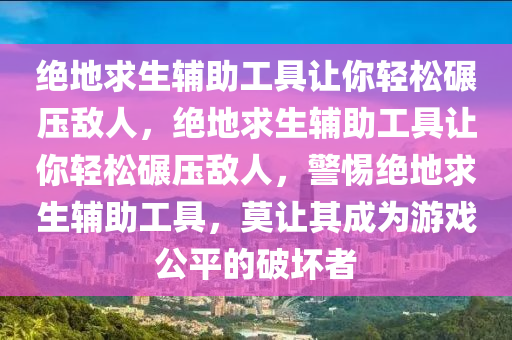 绝地求生辅助工具让你轻松碾压敌人，绝地求生辅助工具让你轻松碾压敌人，警惕绝地求生辅助工具，莫让其成为游戏公平的破坏者