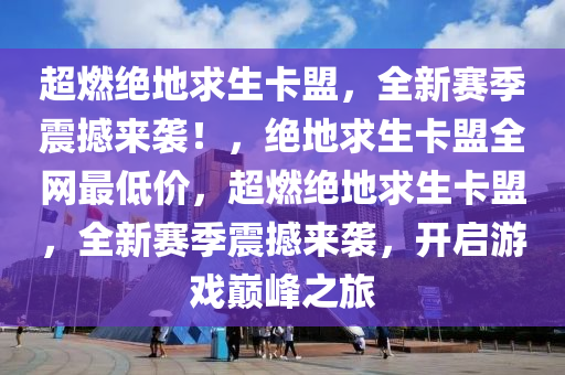超燃绝地求生卡盟，全新赛季震撼来袭！，绝地求生卡盟全网最低价，超燃绝地求生卡盟，全新赛季震撼来袭，开启游戏巅峰之旅