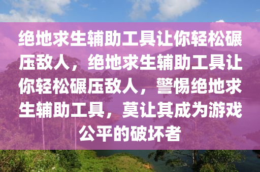 绝地求生辅助工具让你轻松碾压敌人，绝地求生辅助工具让你轻松碾压敌人，警惕绝地求生辅助工具，莫让其成为游戏公平的破坏者