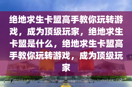 绝地求生卡盟高手教你玩转游戏，成为顶级玩家，绝地求生卡盟是什么，绝地求生卡盟高手教你玩转游戏，成为顶级玩家