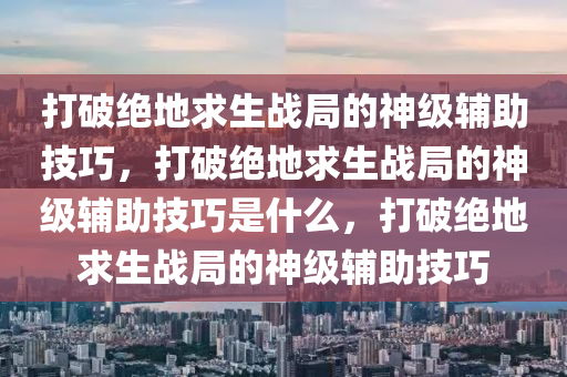 打破绝地求生战局的神级辅助技巧，打破绝地求生战局的神级辅助技巧是什么，打破绝地求生战局的神级辅助技巧