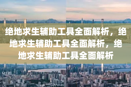 绝地求生辅助工具全面解析，绝地求生辅助工具全面解析，绝地求生辅助工具全面解析